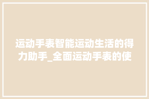 运动手表智能运动生活的得力助手_全面运动手表的使用方法