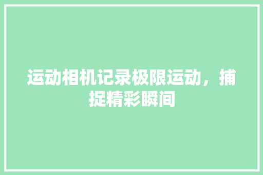 运动相机记录极限运动，捕捉精彩瞬间