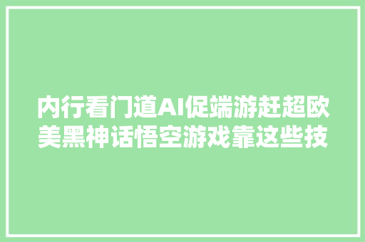 内行看门道AI促端游赶超欧美黑神话悟空游戏靠这些技能应用