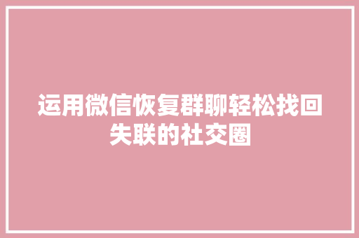 运用微信恢复群聊轻松找回失联的社交圈