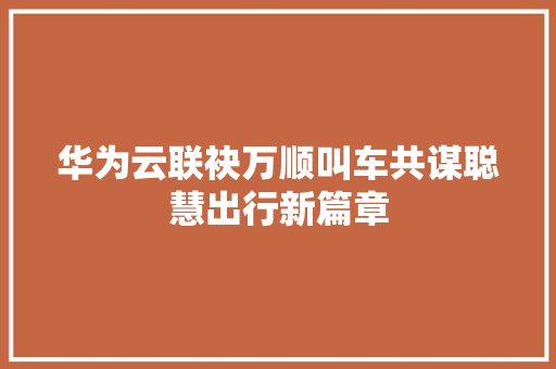 华为云联袂万顺叫车共谋聪慧出行新篇章