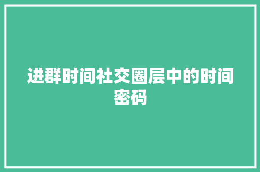 进群时间社交圈层中的时间密码