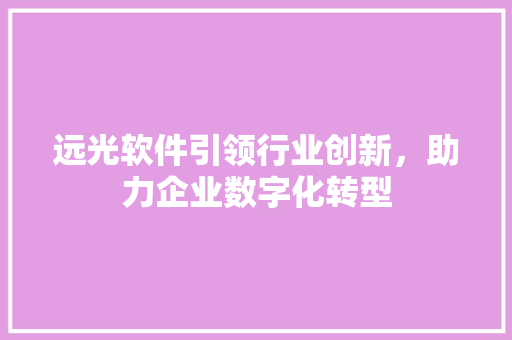 远光软件引领行业创新，助力企业数字化转型