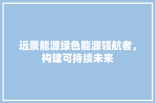 远景能源绿色能源领航者，构建可持续未来