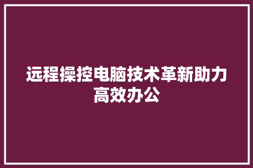 远程操控电脑技术革新助力高效办公