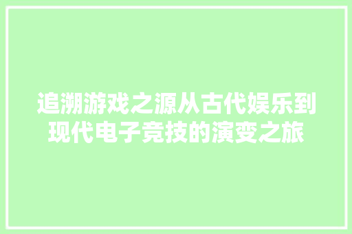 追溯游戏之源从古代娱乐到现代电子竞技的演变之旅