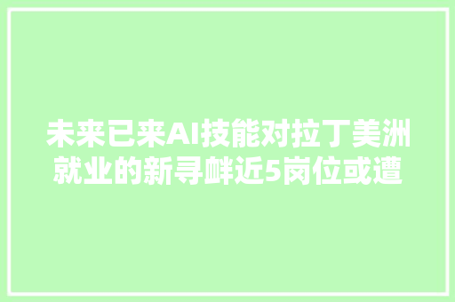 未来已来AI技能对拉丁美洲就业的新寻衅近5岗位或遭波及