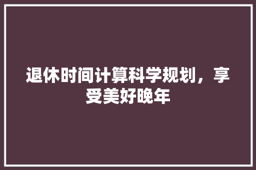 退休时间计算科学规划，享受美好晚年