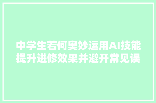 中学生若何奥妙运用AI技能提升进修效果并避开常见误区