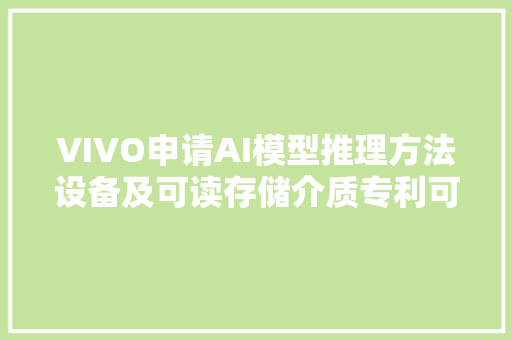 VIVO申请AI模型推理方法设备及可读存储介质专利可生成用于AI模型推理的数据集