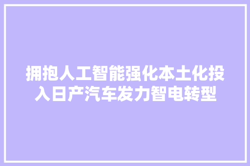 拥抱人工智能强化本土化投入日产汽车发力智电转型