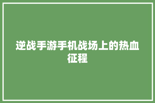 逆战手游手机战场上的热血征程