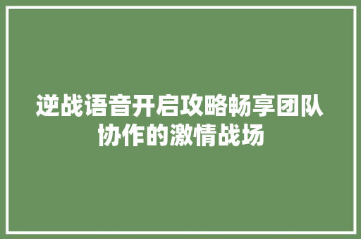 逆战语音开启攻略畅享团队协作的激情战场