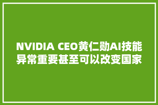 NVIDIA CEO黄仁勋AI技能异常重要甚至可以改变国家的命运