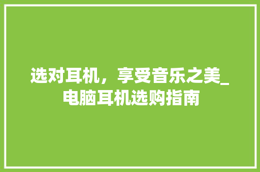 选对耳机，享受音乐之美_电脑耳机选购指南