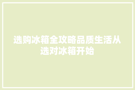 选购冰箱全攻略品质生活从选对冰箱开始