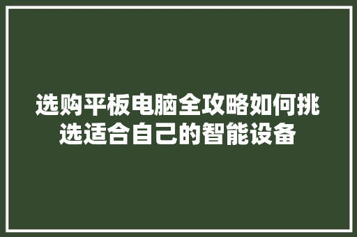 选购平板电脑全攻略如何挑选适合自己的智能设备