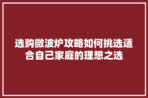 选购微波炉攻略如何挑选适合自己家庭的理想之选