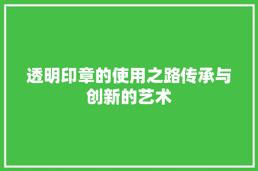 透明印章的使用之路传承与创新的艺术