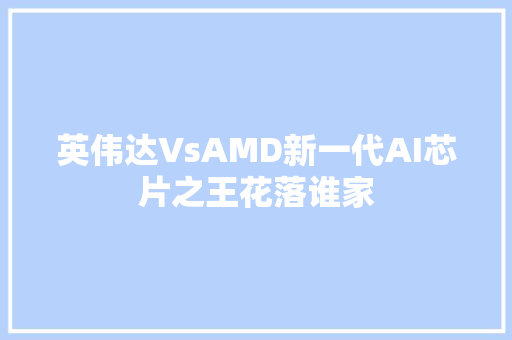 英伟达VsAMD新一代AI芯片之王花落谁家