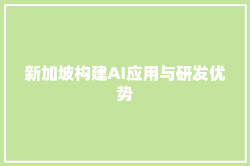 新加坡构建AI应用与研发优势