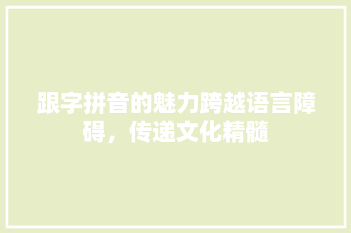 跟字拼音的魅力跨越语言障碍，传递文化精髓