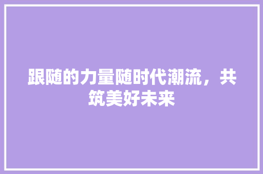 跟随的力量随时代潮流，共筑美好未来