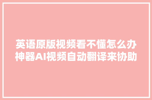 英语原版视频看不懂怎么办神器AI视频自动翻译来协助