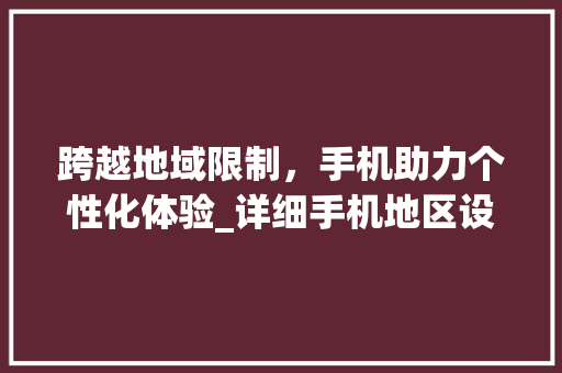 跨越地域限制，手机助力个性化体验_详细手机地区设置调整方法