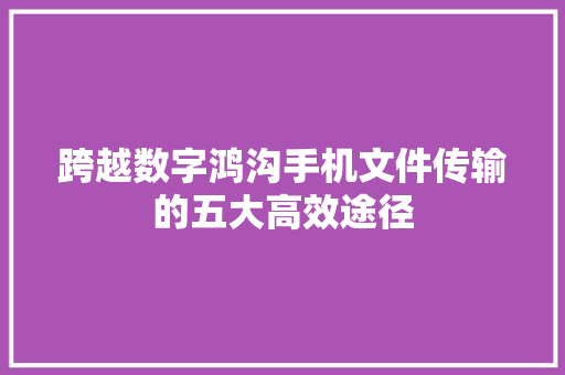 跨越数字鸿沟手机文件传输的五大高效途径