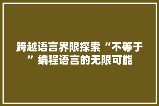 跨越语言界限探索“不等于”编程语言的无限可能