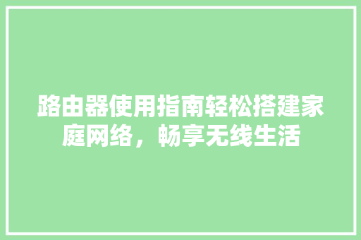 路由器使用指南轻松搭建家庭网络，畅享无线生活