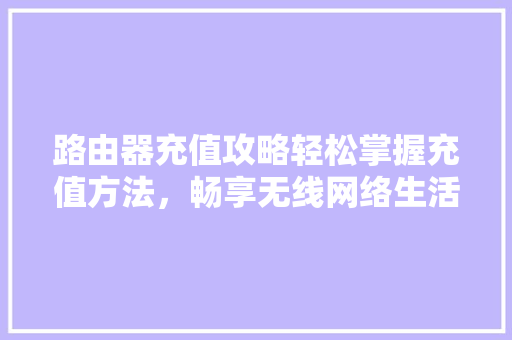 路由器充值攻略轻松掌握充值方法，畅享无线网络生活