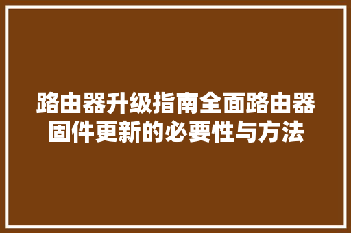 路由器升级指南全面路由器固件更新的必要性与方法