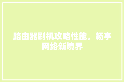 路由器刷机攻略性能，畅享网络新境界