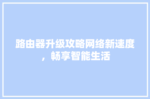 路由器升级攻略网络新速度，畅享智能生活