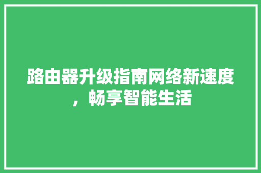 路由器升级指南网络新速度，畅享智能生活