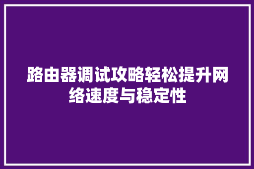 路由器调试攻略轻松提升网络速度与稳定性