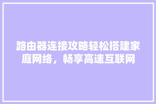 路由器连接攻略轻松搭建家庭网络，畅享高速互联网