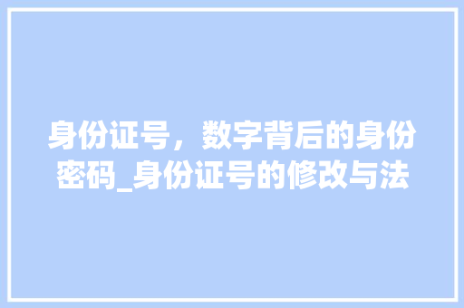 身份证号，数字背后的身份密码_身份证号的修改与法律风险