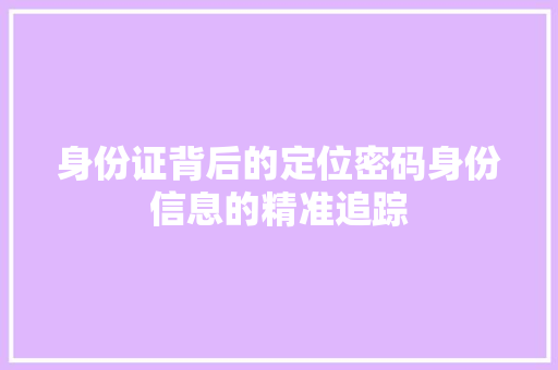 身份证背后的定位密码身份信息的精准追踪