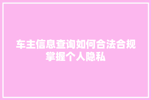 车主信息查询如何合法合规掌握个人隐私