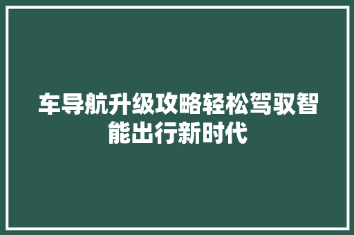 车导航升级攻略轻松驾驭智能出行新时代