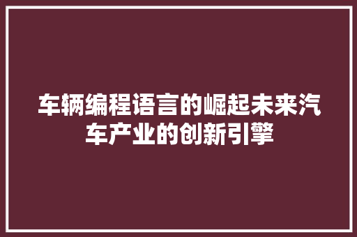 车辆编程语言的崛起未来汽车产业的创新引擎