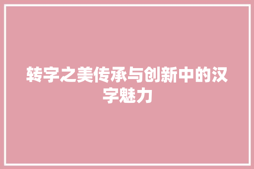 转字之美传承与创新中的汉字魅力