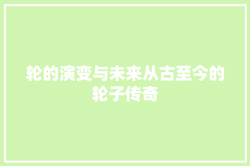 轮的演变与未来从古至今的轮子传奇