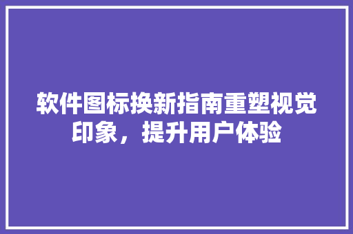 软件图标换新指南重塑视觉印象，提升用户体验