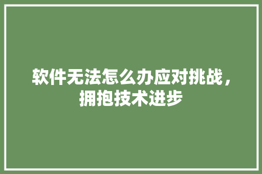 软件无法怎么办应对挑战，拥抱技术进步