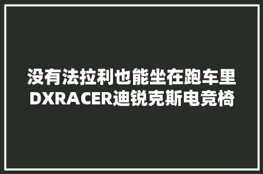 没有法拉利也能坐在跑车里DXRACER迪锐克斯电竞椅开箱体验