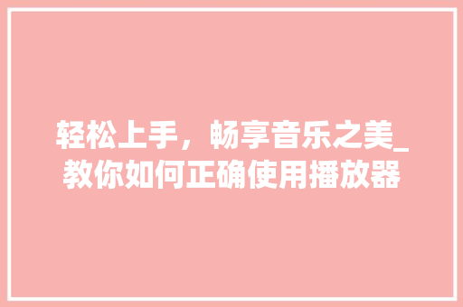 轻松上手，畅享音乐之美_教你如何正确使用播放器